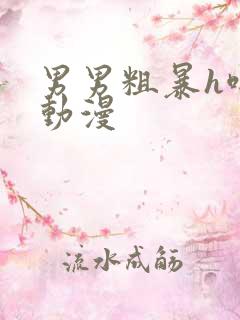 男男粗暴h啪肉动漫