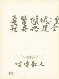 毒医倾城:皇叔宠妻无度全集阅读