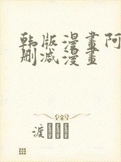 韩版漫画阿的无删减漫画