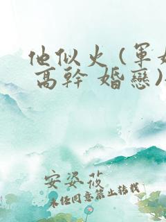 他似火 (军婚 高干 婚恋)全文免费阅读顾时