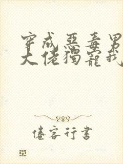 穿成恶毒男o后大佬独宠我