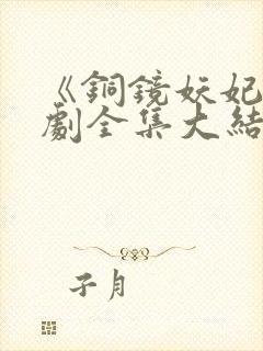 《铜镜妖妃》短剧全集大结局