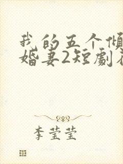我的五个倾城未婚妻2短剧在线观看