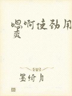 嗯啊使劲用力好爽