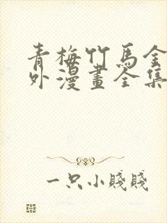 青梅竹马金玉其外漫画全集免费阅读下拉式