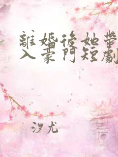 离婚后她带崽嫁入豪门短剧免费观看全集