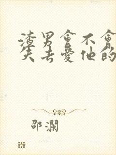 渣男会不会后悔失去爱他的女人