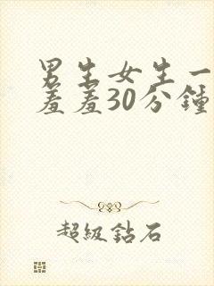 男生女生一起羞羞羞30分钟视频