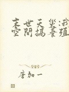 末世天灾:我在空间搞养殖阅读阅读全文