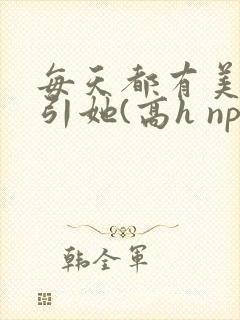 每天都有美男勾引她(高h np