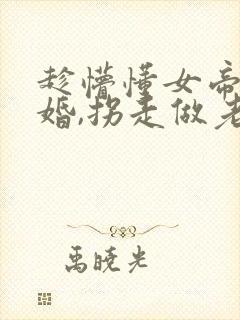 趁懵懂女帝被退婚,拐走做老婆续集