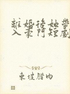 离婚后她带崽嫁入豪门短剧大结局