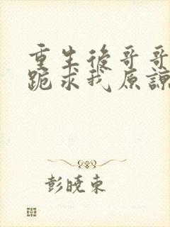 重生后哥哥们都跪求我原谅免费下载