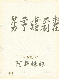 儿子,爸不想努力了短剧在线观看