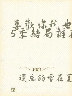 喜欢你我也是第5季结局谁在一起了