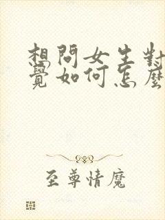 想问女生对我感觉如何怎么问