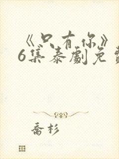 《只有你》第06集泰剧免费观看