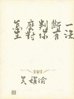 怎么判断一个男生对你有没有好感