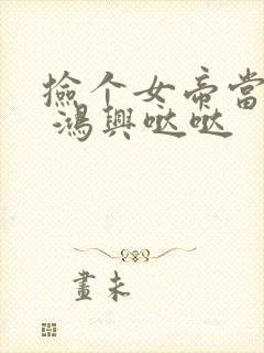 捡个女帝当老婆 鸿兴哒哒