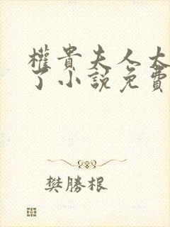 权贵夫人太给力了小说免费阅读无弹窗笔趣阁