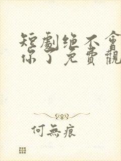 短剧绝不会爱上你了免费观看全集