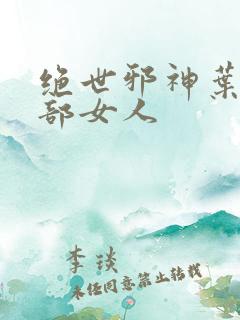 绝世邪神叶楚全部女人