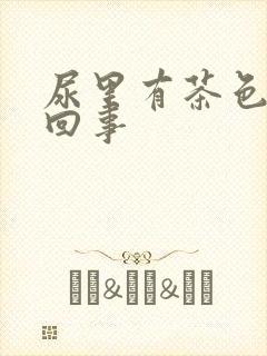 尿里有茶色怎么回事