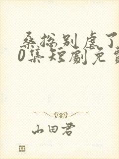 桑总别虐了100集短剧免费观看