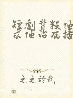 短剧背叛他的人求他治病播放