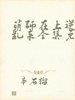 萌师在上逆徒别乱来全集免费阅读