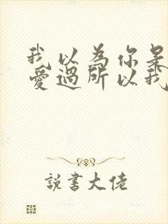 我以为你是真的爱过所以我才认真