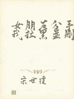 女朋友分手了把我拉黑并删除怎么办