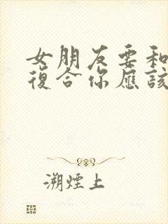 女朋友要和前任复合你应该怎么挽留