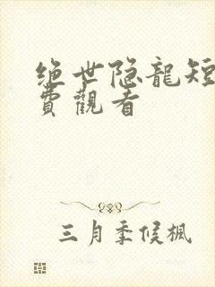 绝世隐龙短剧免费观看