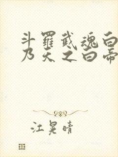 斗罗武魂白虎吾乃天之白帝全书免费阅读