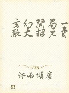 玄幻开局一身无敌大招免费阅读全文无弹窗