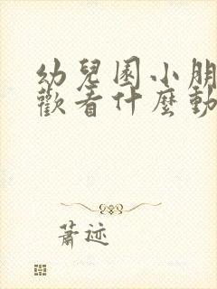 幼儿园小朋友喜欢看什么动画片