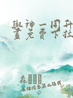 与神一同升级漫画免费下拉式六漫画