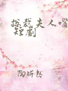 总裁夫人嘴很甜 短剧