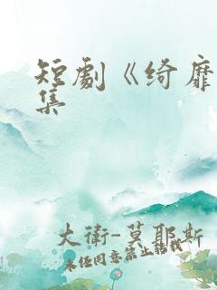 短剧《绮靡》全集