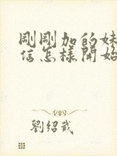 刚刚加的妹子微信怎样开始聊天