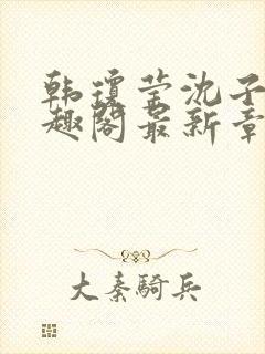 韩琼莹沈子骞笔趣阁最新章节更新