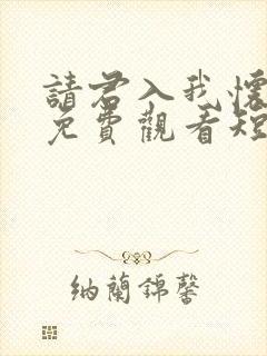 请君入我怀34免费观看短剧