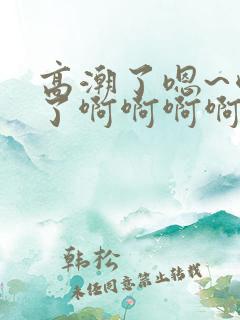 高潮了嗯~喷水了啊啊啊啊