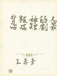 背叛她的人求她治病短剧最新章节列表