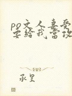 po文人妻受非要给我当攻小说