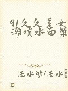 91久久美女高潮喷水白浆