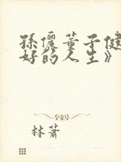 孙俪董子健《蛮好的人生》免费观看