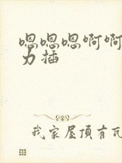 嗯嗯嗯啊啊啊用力插