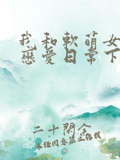 我和软萌女友的恋爱日常下载全本